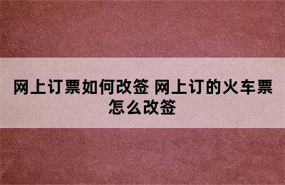 网上订票如何改签 网上订的火车票怎么改签